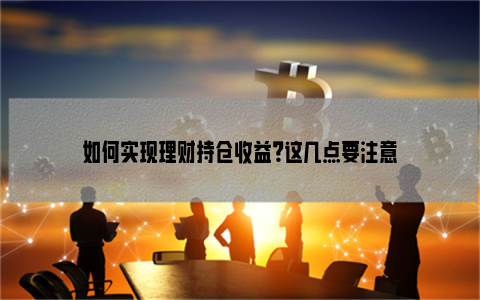 如何实现理财持仓收益？这几点要注意