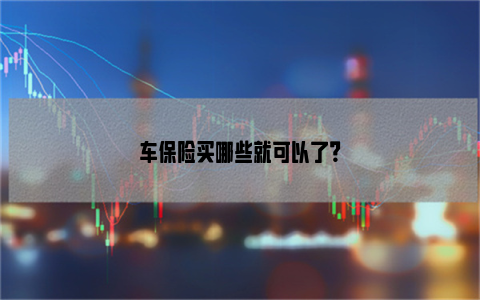 车保险买哪些就可以了？