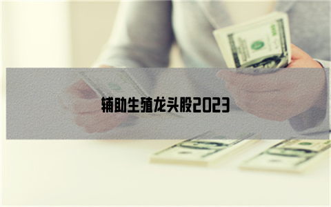 辅助生殖龙头股2023