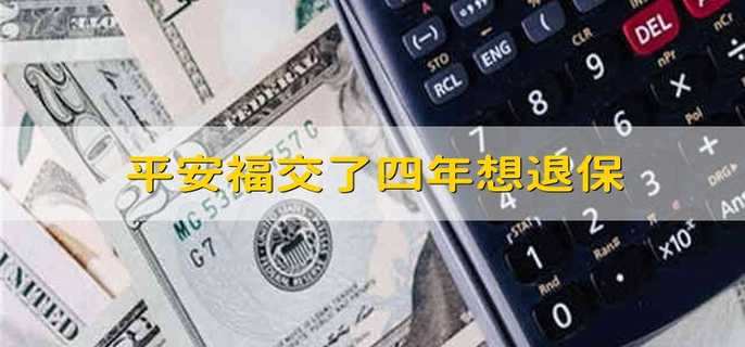 平安福交了四年想退保 平安福交了四年退保能全退吗