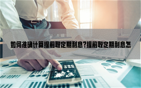 如何准确计算提前取定期利息？提前取定期利息怎么算？