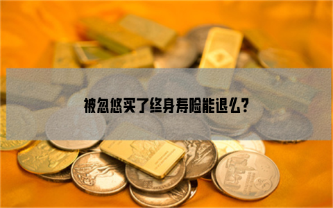 被忽悠买了终身寿险能退么？