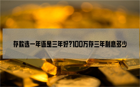 存款选一年还是三年好？100万存三年利息多少？