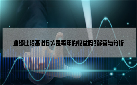 业绩比较基准6%是每年的收益吗？解答与分析