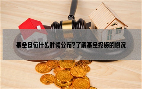 基金仓位什么时候公布？了解基金投资的概况