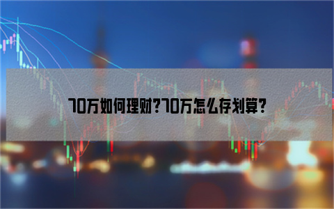 70万如何理财？70万怎么存划算？