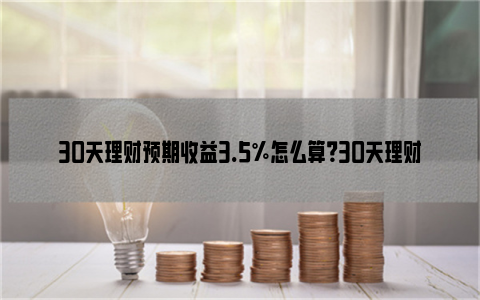 30天理财预期收益3.5%怎么算？30天理财预期收益3.5%算高吗？