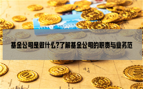 基金公司是做什么？了解基金公司的职责与业务范畴