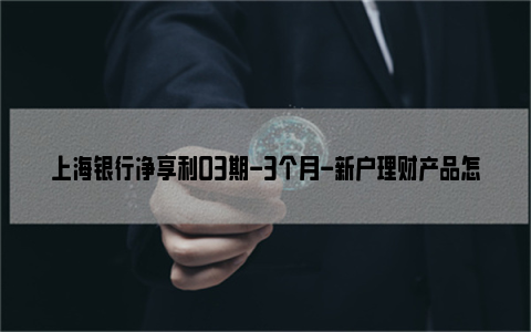 上海银行净享利03期-3个月-新户理财产品怎么样？值得购买吗？