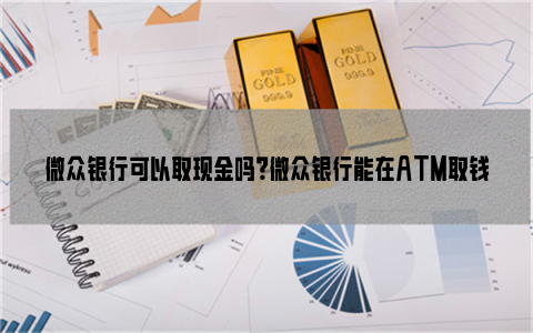 微众银行可以取现金吗？微众银行能在ATM取钱吗？