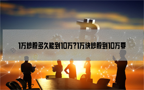 1万炒股多久能到10万？1万块炒股到10万要多久？