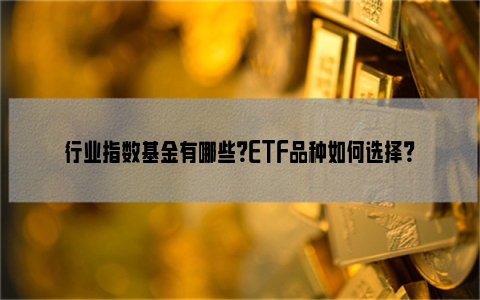 行业指数基金有哪些？ETF品种如何选择？