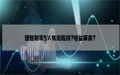 理财利率5%有风险吗？收益算高？