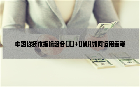 中短线技术指标组合CCI+DMA如何运用参考？附买卖点参考