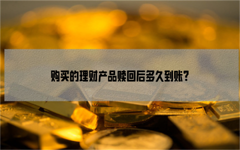 购买的理财产品赎回后多久到账？