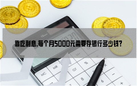 靠吃利息，每个月5000元需要存银行多少钱？