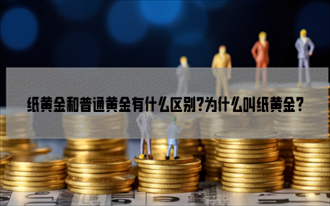 纸黄金和普通黄金有什么区别？为什么叫纸黄金？