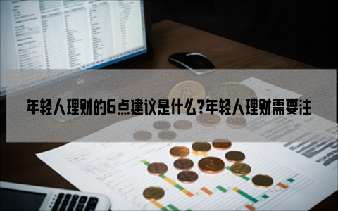 年轻人理财的6点建议是什么？年轻人理财需要注意什么？