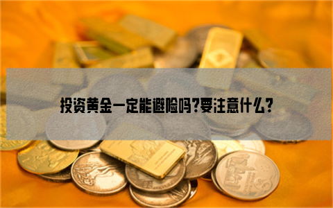 投资黄金一定能避险吗？要注意什么？