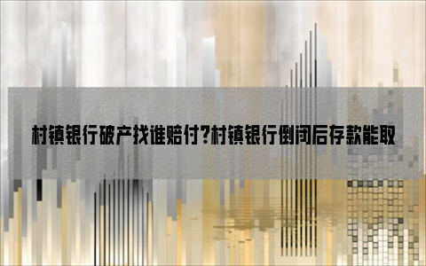 村镇银行破产找谁赔付？村镇银行倒闭后存款能取出来吗？