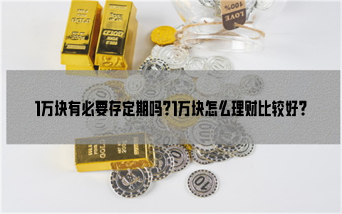 1万块有必要存定期吗？1万块怎么理财比较好？