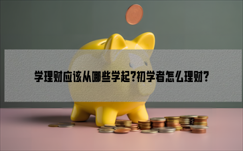 学理财应该从哪些学起？初学者怎么理财？