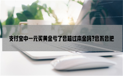 支付宝中一元买黄金亏了会超过本金吗？会不会把本金赔掉？