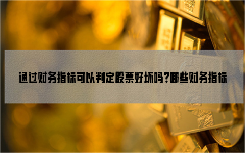 通过财务指标可以判定股票好坏吗？哪些财务指标可以判定股票好坏？