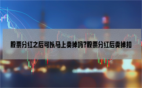 股票分红之后可以马上卖掉吗？股票分红后卖掉扣税吗？