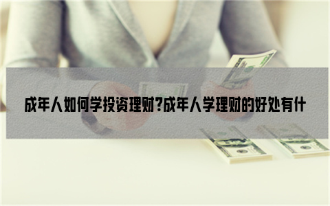 成年人如何学投资理财？成年人学理财的好处有什么？