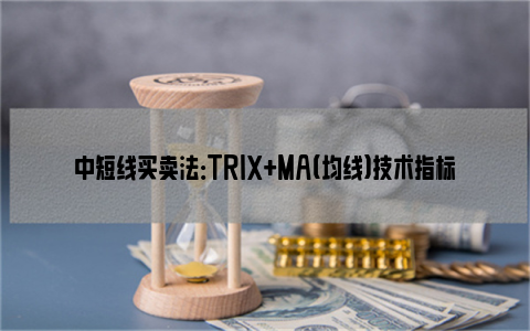 中短线买卖法：TRIX+MA（均线）技术指标组合如何使用？