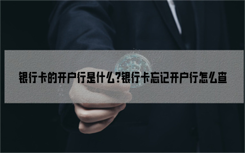 银行卡的开户行是什么？银行卡忘记开户行怎么查？