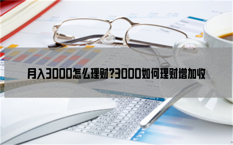 月入3000怎么理财？3000如何理财增加收益？