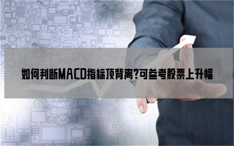 如何判断MACD指标顶背离？可参考股票上升幅度