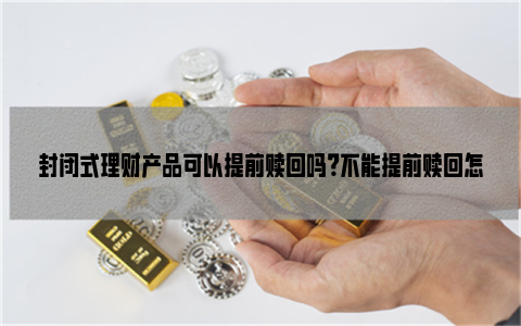 封闭式理财产品可以提前赎回吗？不能提前赎回怎么办？