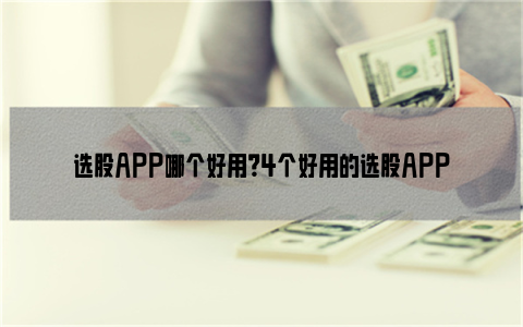 选股APP哪个好用？4个好用的选股APP