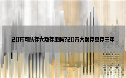 20万可以存大额存单吗？20万大额存单存三年定期利息是多少钱？