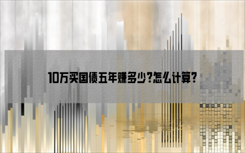 10万买国债五年赚多少？怎么计算？