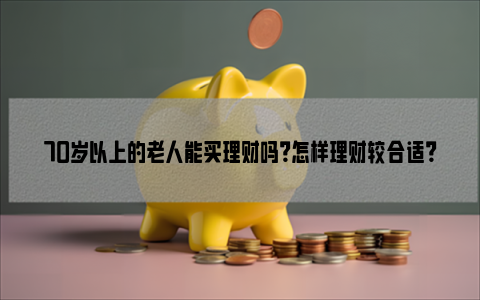 70岁以上的老人能买理财吗？怎样理财较合适？