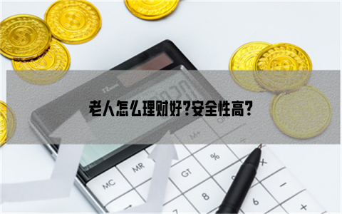 老人怎么理财好？安全性高？