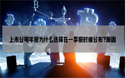 上市公司年报为什么选择在一季报时候公布？原因有4点！