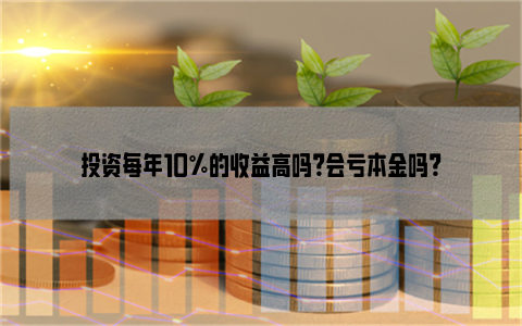 投资每年10%的收益高吗？会亏本金吗？