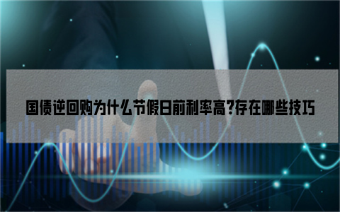 国债逆回购为什么节假日前利率高？存在哪些技巧？