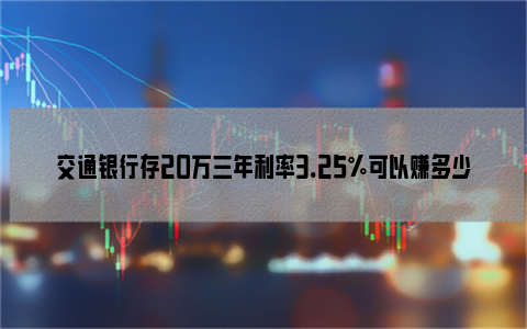 交通银行存20万三年利率3.25%可以赚多少？怎么计算？