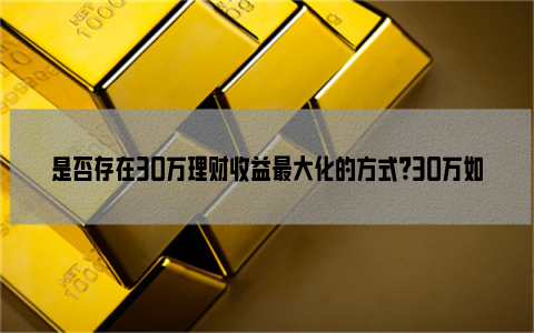 是否存在30万理财收益最大化的方式？30万如何投资理财好？