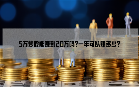 5万炒股能赚到20万吗？一年可以赚多少？