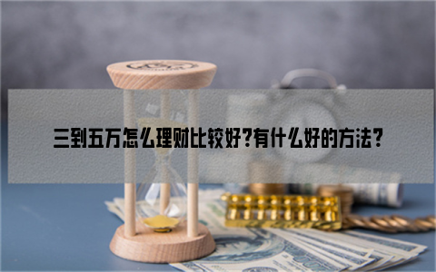 三到五万怎么理财比较好？有什么好的方法？