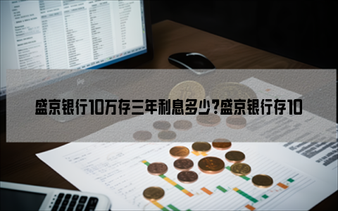 盛京银行10万存三年利息多少？盛京银行存10万三年多少钱？