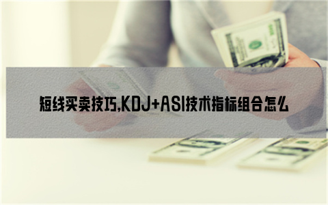 短线买卖技巧，KDJ+ASI技术指标组合怎么参考使用？