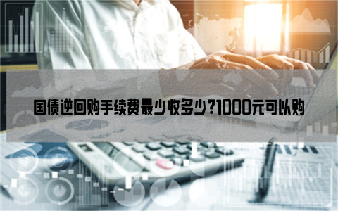 国债逆回购手续费最少收多少？1000元可以购买国债逆回购吗？